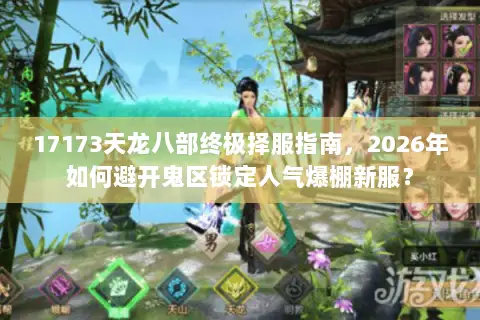 17173天龙八部终极择服指南,2026年如何避开鬼区锁定人气爆棚新服? 17173天龙八部终极择服指南,2026年如何避开鬼区锁定人气爆棚新服?
