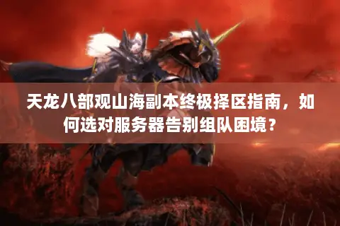 天龙八部观山海副本终极择区指南,如何选对服务器告别组队困境? 天龙八部观山海副本终极择区指南,如何选对服务器告别组队困境?