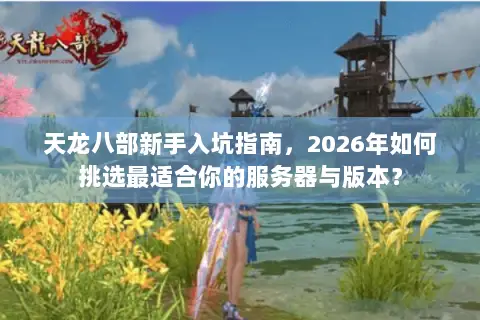 天龙八部新手入坑指南,2026年如何挑选最适合你的服务器与版本? 天龙八部新手入坑指南,2026年如何挑选最适合你的服务器与版本?