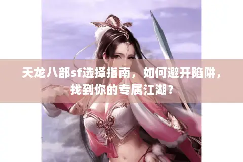 天龙八部sf选择指南,如何避开陷阱,找到你的专属江湖? 天龙八部sf选择指南,如何避开陷阱,找到你的专属江湖?