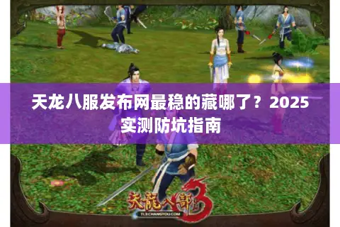 天龙八服发布网最稳的藏哪了?2025实测防坑指南 天龙八服发布网最稳的藏哪了?2025实测防坑指南