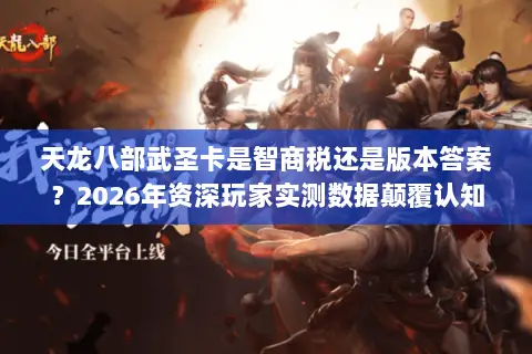 天龙八部武圣卡是智商税还是版本答案?2026年资深玩家实测数据颠覆认知 天龙八部武圣卡是智商税还是版本答案?2026年资深玩家实测数据颠覆认知
