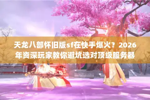 天龙八部怀旧版sf在快手爆火?2026年资深玩家教你避坑选对顶级服务器 天龙八部怀旧版sf在快手爆火?2026年资深玩家教你避坑选对顶级服务器