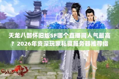 天龙八部怀旧版SF哪个直播间人气最高?2026年资深玩家私藏服务器推荐指南 天龙八部怀旧版SF哪个直播间人气最高?2026年资深玩家私藏服务器推荐指南