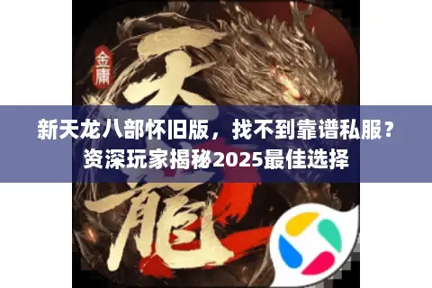 新天龙八部怀旧版,找不到靠谱私服?资深玩家揭秘2025最佳选择 新天龙八部怀旧版,找不到靠谱私服?资深玩家揭秘2025最佳选择