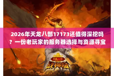 2026年天龙八部17173还值得深挖吗?一份老玩家的服务器选择与资源寻宝图 2026年天龙八部17173还值得深挖吗?一份老玩家的服务器选择与资源寻宝图