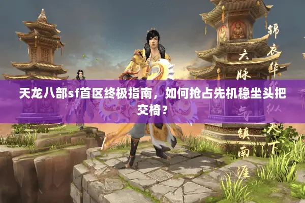 天龙八部sf首区终极指南,如何抢占先机稳坐头把交椅? 天龙八部sf首区终极指南,如何抢占先机稳坐头把交椅?