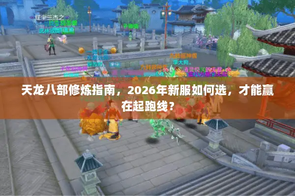 天龙八部修炼指南，2026年新服如何选，才能赢在起跑线？