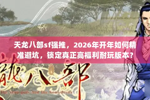 天龙八部sf强推，2026年开年如何精准避坑，锁定真正高福利耐玩版本？