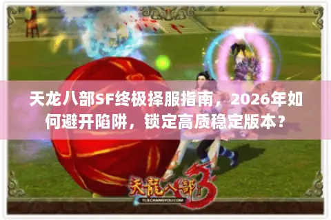 天龙八部SF终极择服指南,2026年如何避开陷阱,锁定高质稳定版本? 天龙八部SF终极择服指南,2026年如何避开陷阱,锁定高质稳定版本?