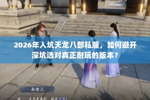 2026年入坑天龙八部私服，如何避开深坑选对真正耐玩的版本？