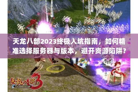 天龙八部2023终极入坑指南,如何精准选择服务器与版本,避开资源陷阱? 天龙八部2023终极入坑指南,如何精准选择服务器与版本,避开资源陷阱?