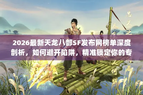 2026最新天龙八部SF发布网榜单深度剖析,如何避开陷阱,精准锁定你的专属江湖? 2026最新天龙八部SF发布网榜单深度剖析,如何避开陷阱,精准锁定你的专属江湖?