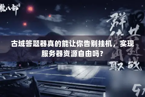 古域答题器真的能让你告别挂机,实现服务器资源自由吗? 古域答题器真的能让你告别挂机,实现服务器资源自由吗?