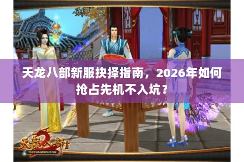 天龙八部新服抉择指南,2026年如何抢占先机不入坑? 天龙八部新服抉择指南,2026年如何抢占先机不入坑?
