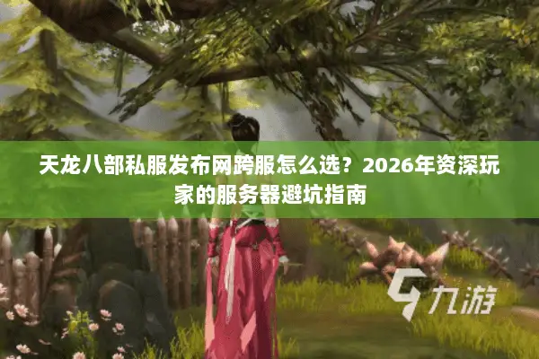 天龙八部私服发布网跨服怎么选？2026年资深玩家的服务器避坑指南