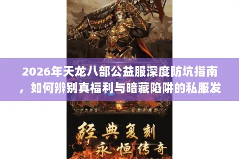 2026年天龙八部公益服深度防坑指南，如何辨别真福利与暗藏陷阱的私服发布站？