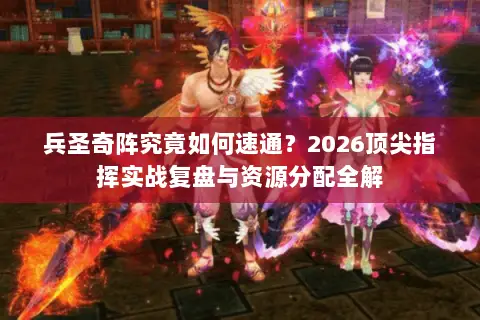 兵圣奇阵究竟如何速通?2026顶尖指挥实战复盘与资源分配全解 兵圣奇阵究竟如何速通?2026顶尖指挥实战复盘与资源分配全解