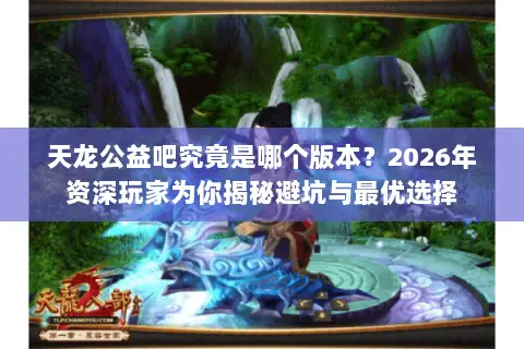 天龙公益吧究竟是哪个版本？2026年资深玩家为你揭秘避坑与最优选择