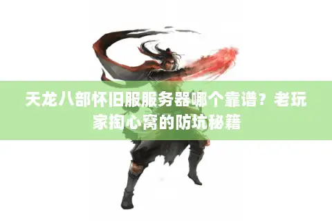 天龙八部怀旧服服务器哪个靠谱?老玩家掏心窝的防坑秘籍 天龙八部怀旧服服务器哪个靠谱?老玩家掏心窝的防坑秘籍
