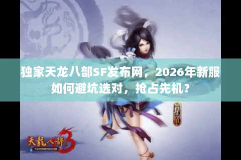独家天龙八部SF发布网，2026年新服如何避坑选对，抢占先机？