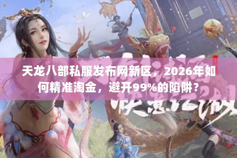 天龙八部私服发布网新区,2026年如何精准淘金,避开99%的陷阱? 天龙八部私服发布网新区,2026年如何精准淘金,避开99%的陷阱?