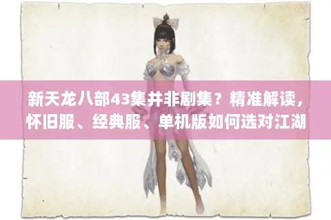 新天龙八部43集并非剧集?精准解读,怀旧服、经典服、单机版如何选对江湖路 新天龙八部43集并非剧集?精准解读,怀旧服、经典服、单机版如何选对江湖路