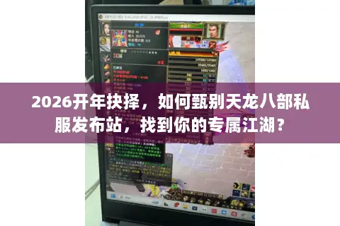 2026开年抉择,如何甄别天龙八部私服发布站,找到你的专属江湖? 2026开年抉择,如何甄别天龙八部私服发布站,找到你的专属江湖?