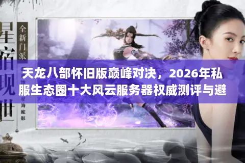 天龙八部怀旧版巅峰对决，2026年私服生态圈十大风云服务器权威测评与避坑指南