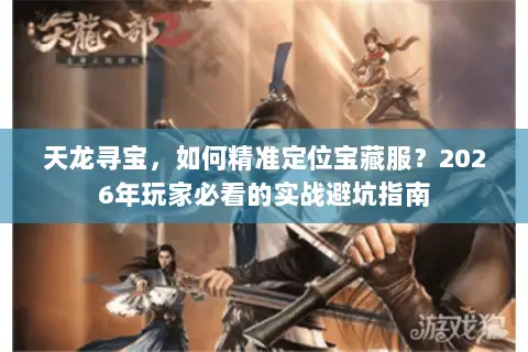 天龙寻宝,如何精准定位宝藏服?2026年玩家必看的实战避坑指南 天龙寻宝,如何精准定位宝藏服?2026年玩家必看的实战避坑指南