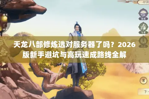 天龙八部修炼选对服务器了吗?2026版新手避坑与高玩速成路线全解 天龙八部修炼选对服务器了吗?2026版新手避坑与高玩速成路线全解