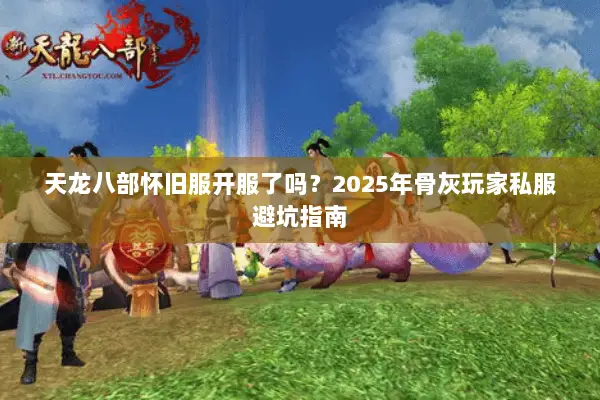 天龙八部怀旧服开服了吗?2025年骨灰玩家私服避坑指南 天龙八部怀旧服开服了吗?2025年骨灰玩家私服避坑指南