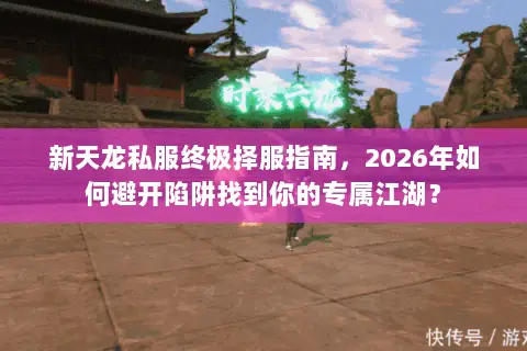 新天龙私服终极择服指南,2026年如何避开陷阱找到你的专属江湖? 新天龙私服终极择服指南,2026年如何避开陷阱找到你的专属江湖?