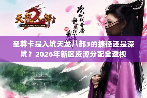至尊卡是入坑天龙八部3的捷径还是深坑?2026年新区资源分配全透视 至尊卡是入坑天龙八部3的捷径还是深坑?2026年新区资源分配全透视