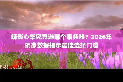 蝶影心华究竟选哪个服务器？2026年玩家数据揭示最佳选择门道