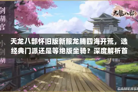 天龙八部怀旧版新服龙腾四海开荒，选经典门派还是等绝版坐骑？深度解析首区红利与避坑指南