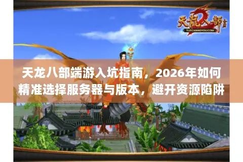 天龙八部端游入坑指南，2026年如何精准选择服务器与版本，避开资源陷阱？