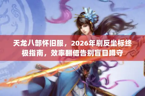 天龙八部怀旧服,2026年刷反坐标终极指南,效率翻倍告别盲目蹲守 天龙八部怀旧服,2026年刷反坐标终极指南,效率翻倍告别盲目蹲守