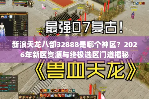 新浪天龙八部32888是哪个神区?2026年新区资源与终极选区门道揭秘 新浪天龙八部32888是哪个神区?2026年新区资源与终极选区门道揭秘