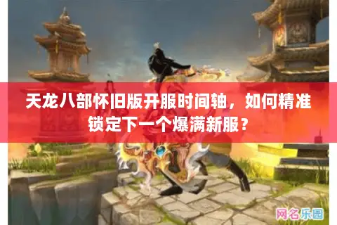 天龙八部怀旧版开服时间轴,如何精准锁定下一个爆满新服? 天龙八部怀旧版开服时间轴,如何精准锁定下一个爆满新服?