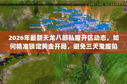 2026年最新天龙八部私服开区动态,如何精准锁定黄金开局,避免三天鬼服陷阱? 2026年最新天龙八部私服开区动态,如何精准锁定黄金开局,避免三天鬼服陷阱?