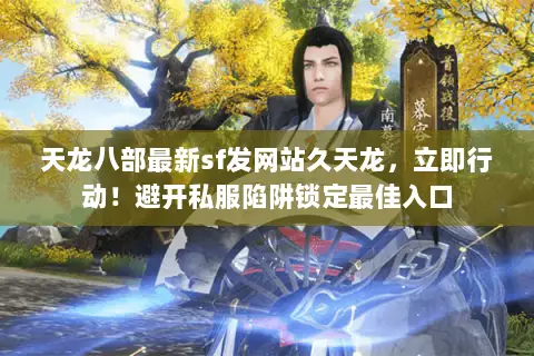 天龙八部最新sf发网站久天龙,立即行动!避开私服陷阱锁定最佳入口 天龙八部最新sf发网站久天龙,立即行动!避开私服陷阱锁定最佳入口