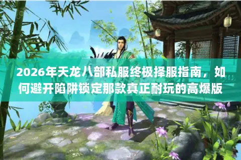 2026年天龙八部私服终极择服指南,如何避开陷阱锁定那款真正耐玩的高爆版? 2026年天龙八部私服终极择服指南,如何避开陷阱锁定那款真正耐玩的高爆版?