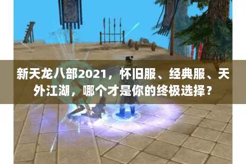 新天龙八部2021,怀旧服、经典服、天外江湖,哪个才是你的终极选择? 新天龙八部2021,怀旧服、经典服、天外江湖,哪个才是你的终极选择?
