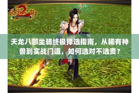 天龙八部坐骑终极择选指南，从稀有神兽到实战门道，如何选对不选贵？
