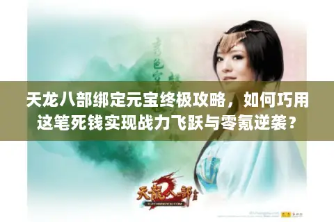 天龙八部绑定元宝终极攻略,如何巧用这笔死钱实现战力飞跃与零氪逆袭? 天龙八部绑定元宝终极攻略,如何巧用这笔死钱实现战力飞跃与零氪逆袭?