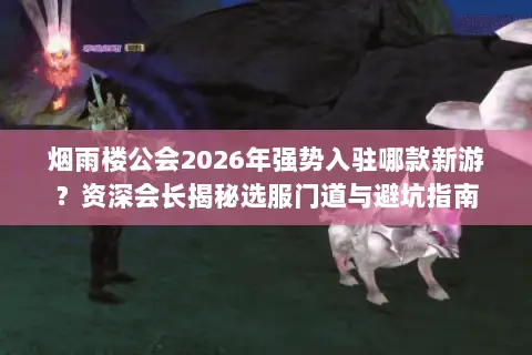 烟雨楼公会2026年强势入驻哪款新游?资深会长揭秘选服门道与避坑指南 烟雨楼公会2026年强势入驻哪款新游?资深会长揭秘选服门道与避坑指南