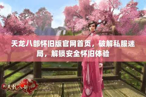 天龙八部怀旧版官网首页，破解私服迷局，解锁安全怀旧体验