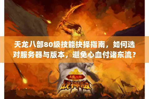 天龙八部80级技能抉择指南,如何选对服务器与版本,避免心血付诸东流? 天龙八部80级技能抉择指南,如何选对服务器与版本,避免心血付诸东流?