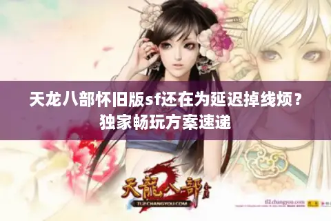 天龙八部怀旧版sf还在为延迟掉线烦?独家畅玩方案速递 天龙八部怀旧版sf还在为延迟掉线烦?独家畅玩方案速递